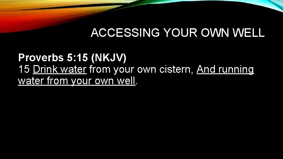 ACCESSING YOUR OWN WELL Proverbs 5: 15 (NKJV) 15 Drink water from your own