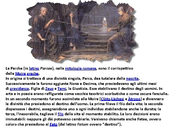 Le Parche (in latino Parcae), nella mitologia romana, sono il corrispettivo delle Moire greche.