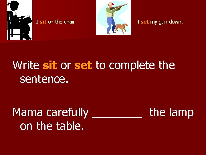  I set my gun down. I sit on the chair. Write sit or