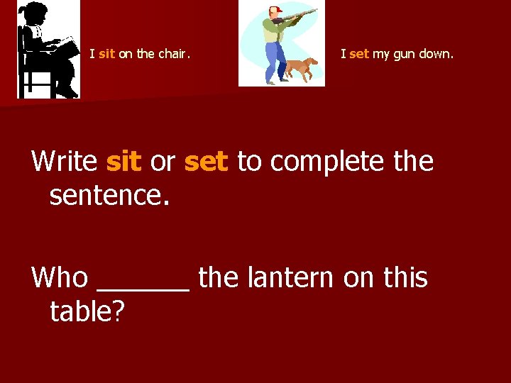  I set my gun down. I sit on the chair. Write sit or