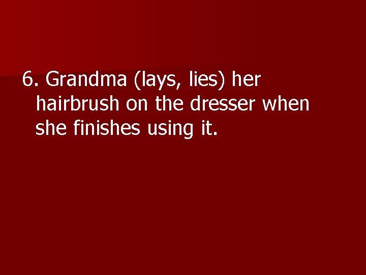 6. Grandma (lays, lies) her hairbrush on the dresser when she finishes using it.