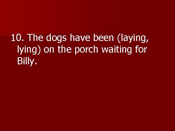 10. The dogs have been (laying, lying) on the porch waiting for Billy. 