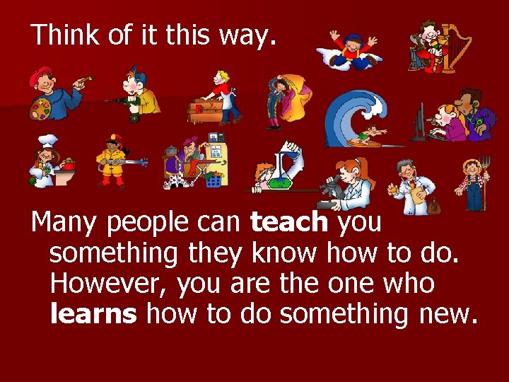 Think of it this way. Many people can teach you something they know how