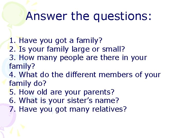 Answer the questions: 1. Have you got a family? 2. Is your family large