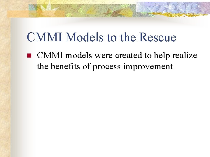 CMMI Models to the Rescue n CMMI models were created to help realize the