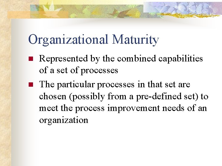 Organizational Maturity n n Represented by the combined capabilities of a set of processes