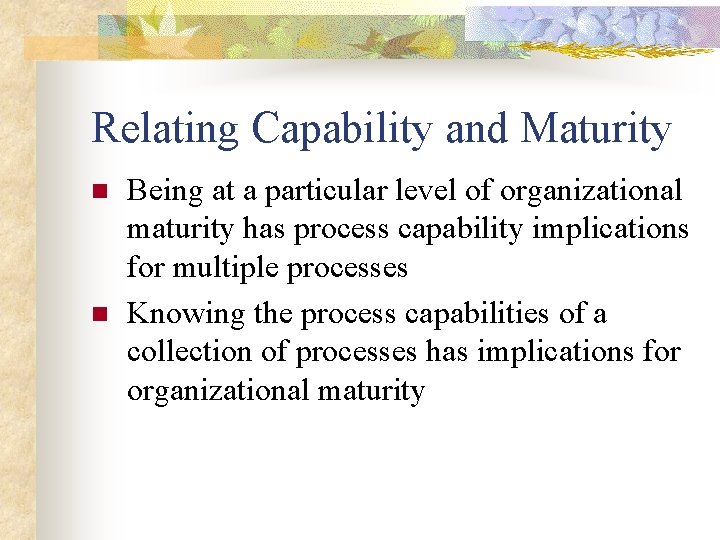 Relating Capability and Maturity n n Being at a particular level of organizational maturity