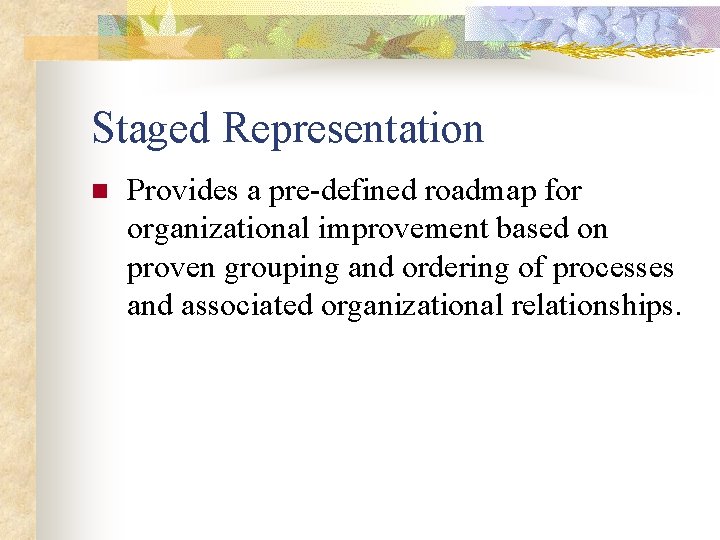 Staged Representation n Provides a pre-defined roadmap for organizational improvement based on proven grouping