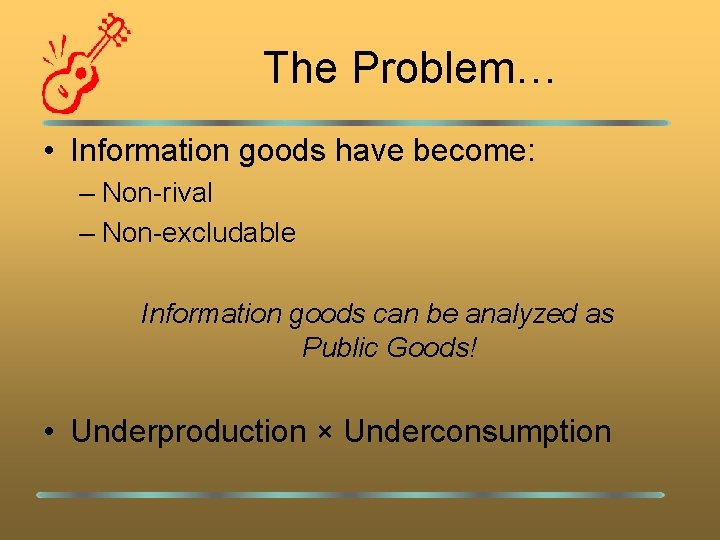 The Problem… • Information goods have become: – Non-rival – Non-excludable Information goods can