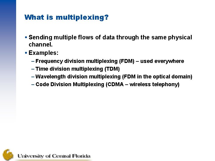 What is multiplexing? Sending multiple flows of data through the same physical channel. Examples: