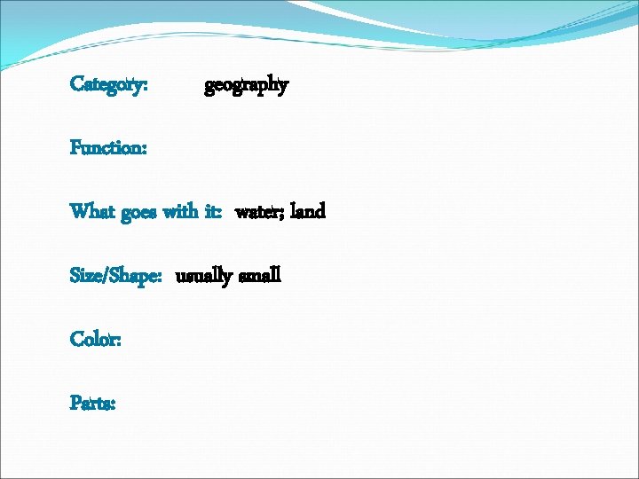 Category: geography Function: What goes with it: water; land Size/Shape: usually small Color: Parts: