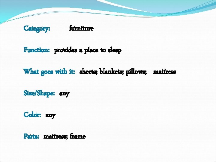 Category: furniture Function: provides a place to sleep What goes with it: sheets; blankets;