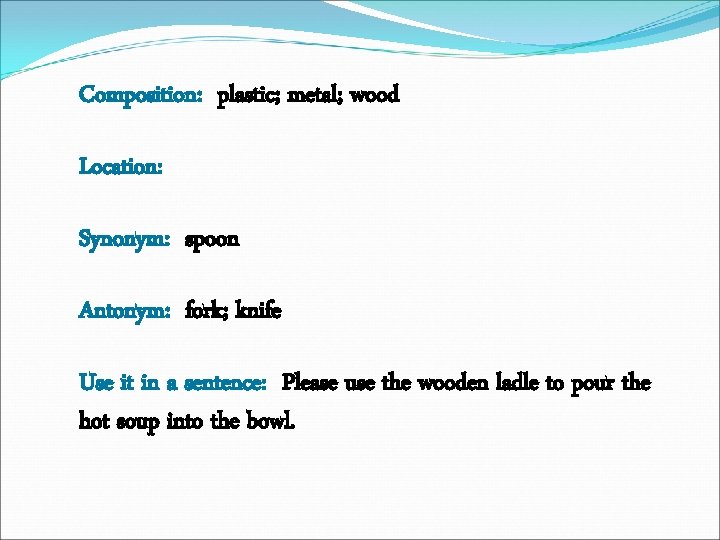 Composition: plastic; metal; wood Location: Synonym: spoon Antonym: fork; knife Use it in a