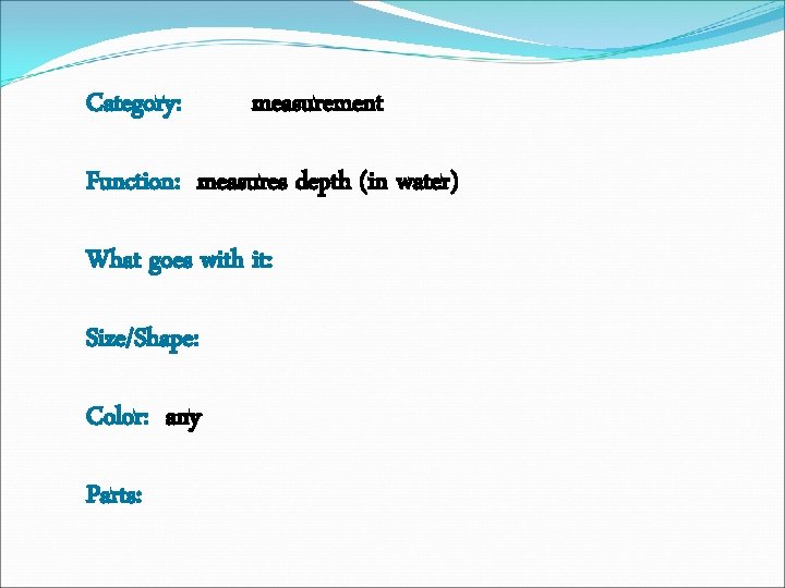 Category: measurement Function: measures depth (in water) What goes with it: Size/Shape: Color: any