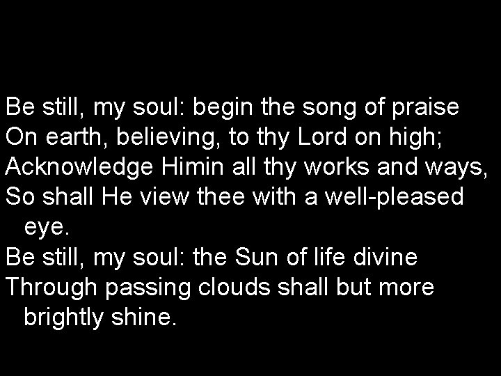 Be still, my soul: begin the song of praise On earth, believing, to thy