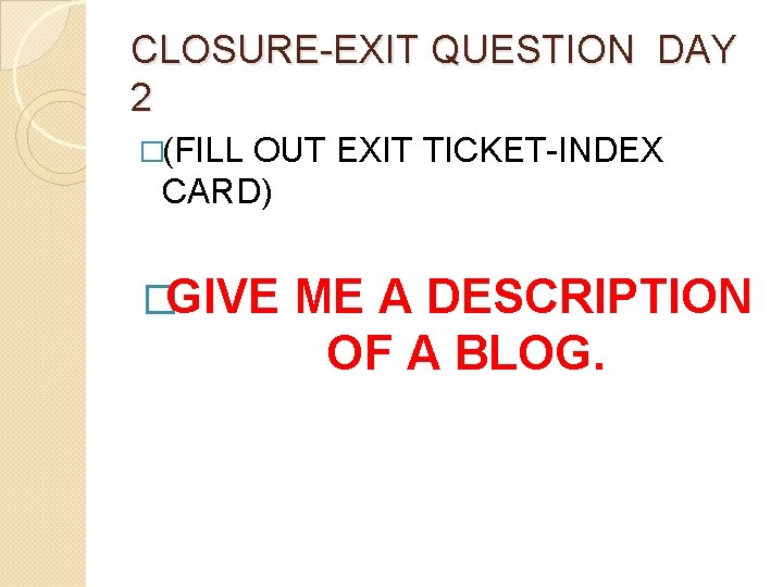 CLOSURE-EXIT QUESTION DAY 2 �(FILL OUT EXIT TICKET-INDEX CARD) �GIVE ME A DESCRIPTION OF