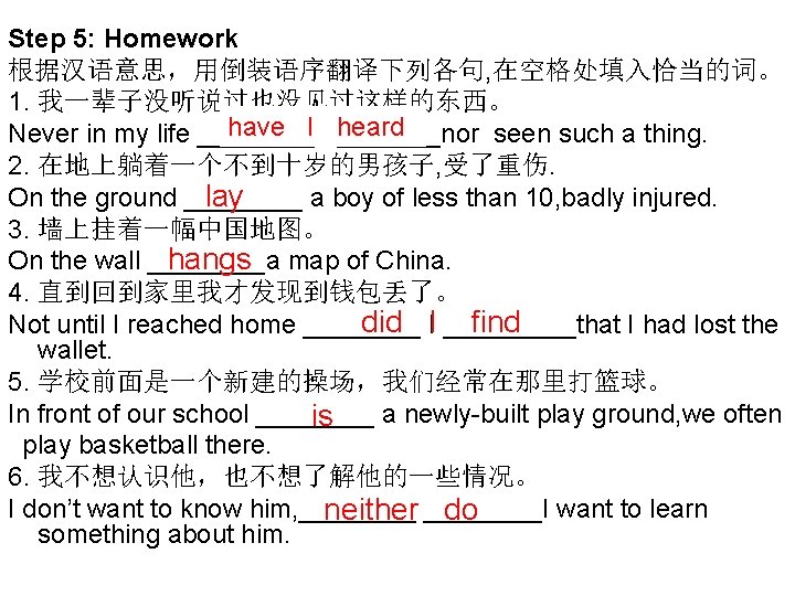 Step 5: Homework 根据汉语意思，用倒装语序翻译下列各句, 在空格处填入恰当的词。 1. 我一辈子没听说过也没见过这样的东西。 have I heard Never in my life