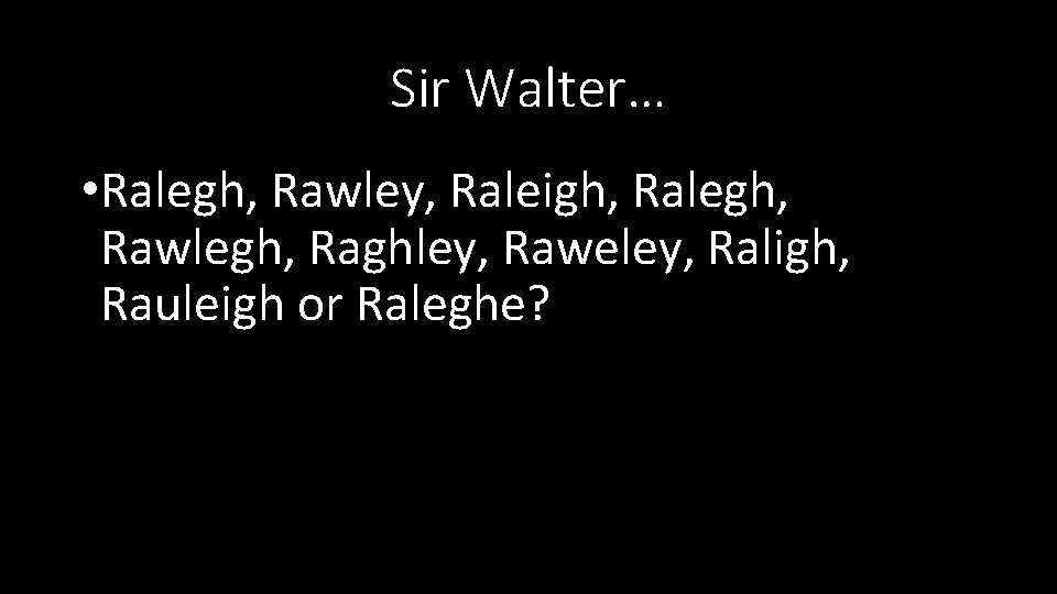 Sir Walter… • Ralegh, Rawley, Raleigh, Ralegh, Rawlegh, Raghley, Raweley, Raligh, Rauleigh or Raleghe?