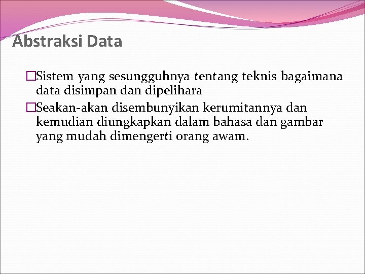 Abstraksi Data �Sistem yang sesungguhnya tentang teknis bagaimana data disimpan dipelihara �Seakan-akan disembunyikan kerumitannya