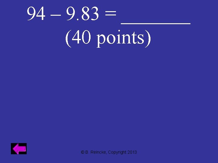 94 – 9. 83 = _______ (40 points) © B. Reincke, Copyright 2013 