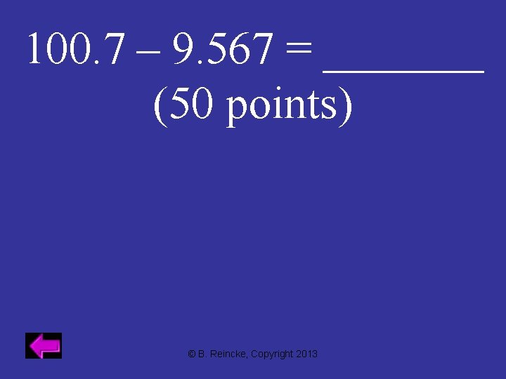 100. 7 – 9. 567 = _______ (50 points) © B. Reincke, Copyright 2013