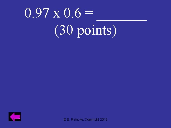 0. 97 x 0. 6 = _______ (30 points) © B. Reincke, Copyright 2013