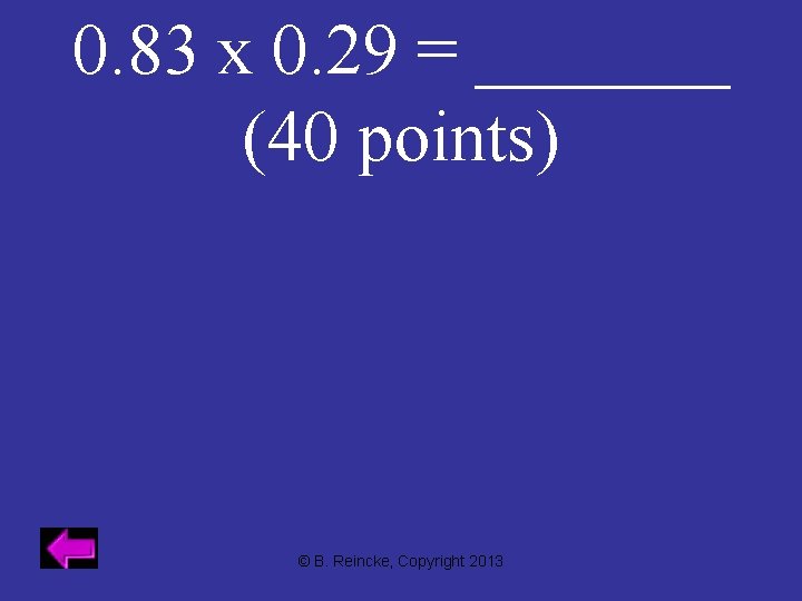 0. 83 x 0. 29 = _______ (40 points) © B. Reincke, Copyright 2013