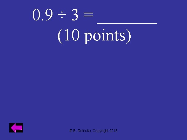 0. 9 ÷ 3 = _______ (10 points) © B. Reincke, Copyright 2013 