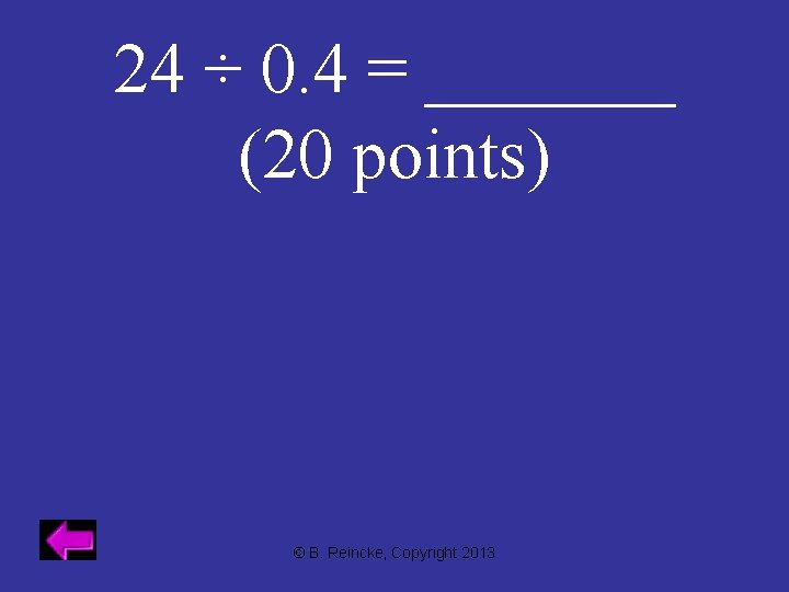 24 ÷ 0. 4 = _______ (20 points) © B. Reincke, Copyright 2013 