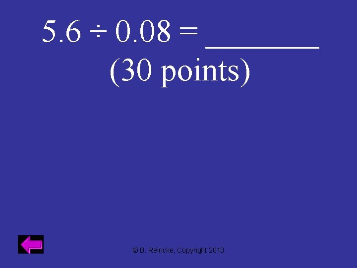 5. 6 ÷ 0. 08 = _______ (30 points) © B. Reincke, Copyright 2013