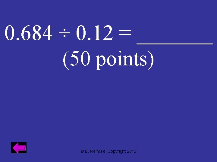 0. 684 ÷ 0. 12 = _______ (50 points) © B. Reincke, Copyright 2013