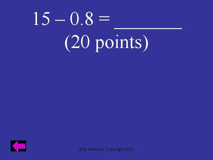 15 – 0. 8 = _______ (20 points) © B. Reincke, Copyright 2013 