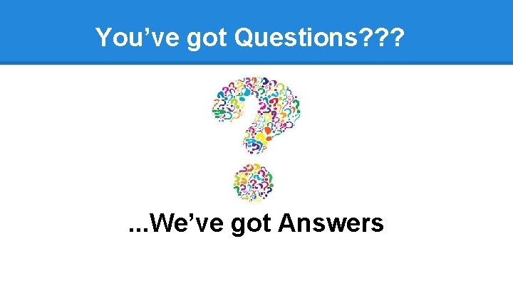 You’ve got Questions? ? ? . . . We’ve got Answers 