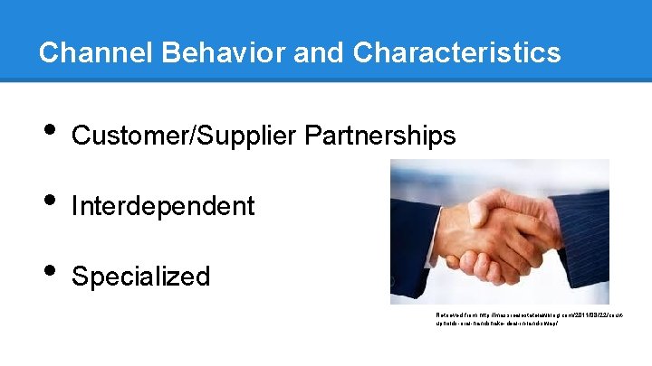 Channel Behavior and Characteristics • Customer/Supplier Partnerships • Interdependent • Specialized Retrieved from http: