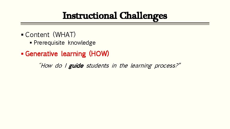 Instructional Challenges § Content (WHAT) § Prerequisite knowledge § Generative learning (HOW) “How do