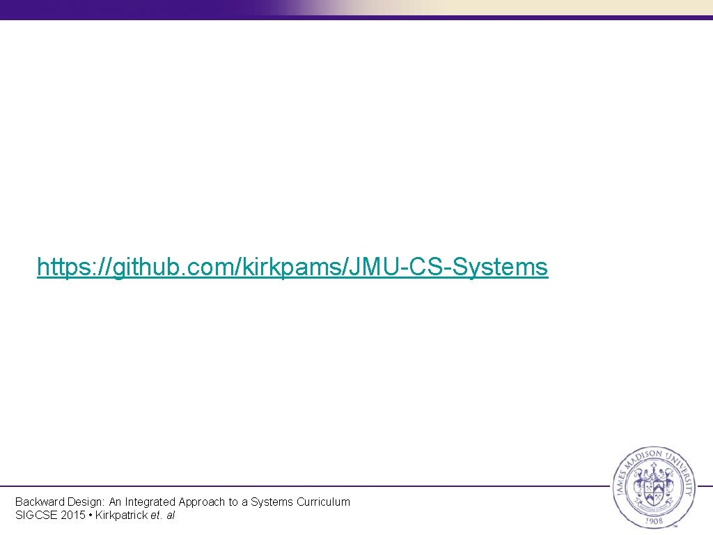 https: //github. com/kirkpams/JMU-CS-Systems Backward Design: An Integrated Approach to a Systems Curriculum SIGCSE 2015