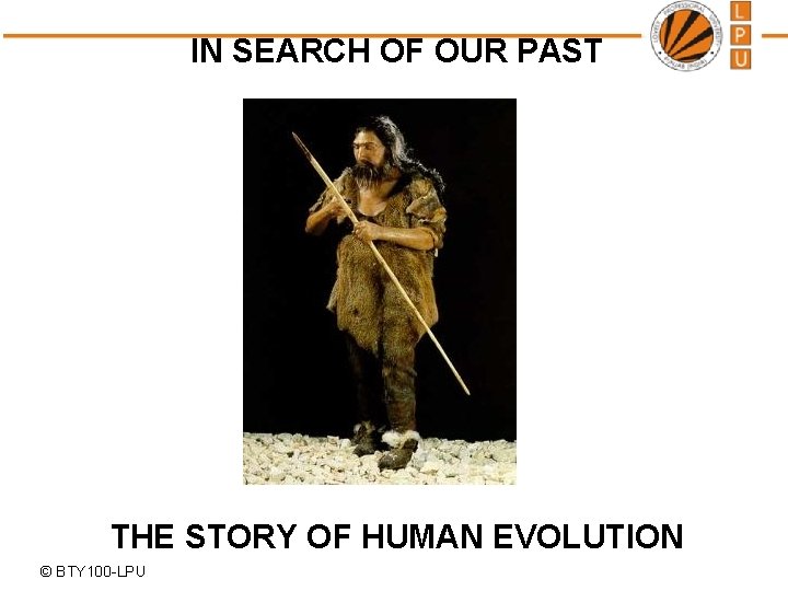 IN SEARCH OF OUR PAST THE STORY OF HUMAN EVOLUTION © BTY 100 -LPU