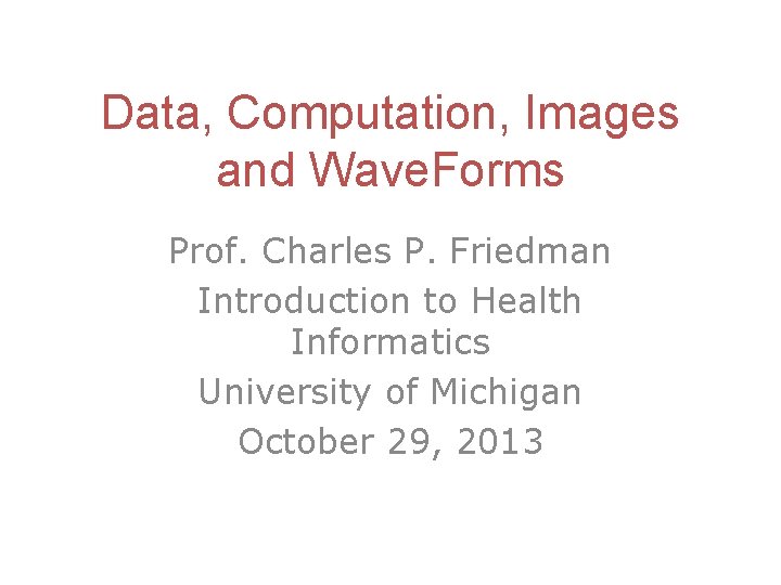 Data, Computation, Images and Wave. Forms Prof. Charles P. Friedman Introduction to Health Informatics