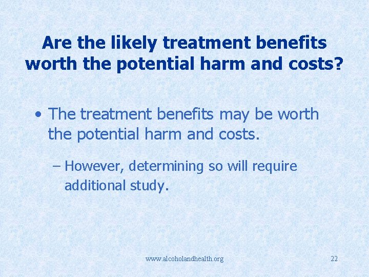 Are the likely treatment benefits worth the potential harm and costs? • The treatment