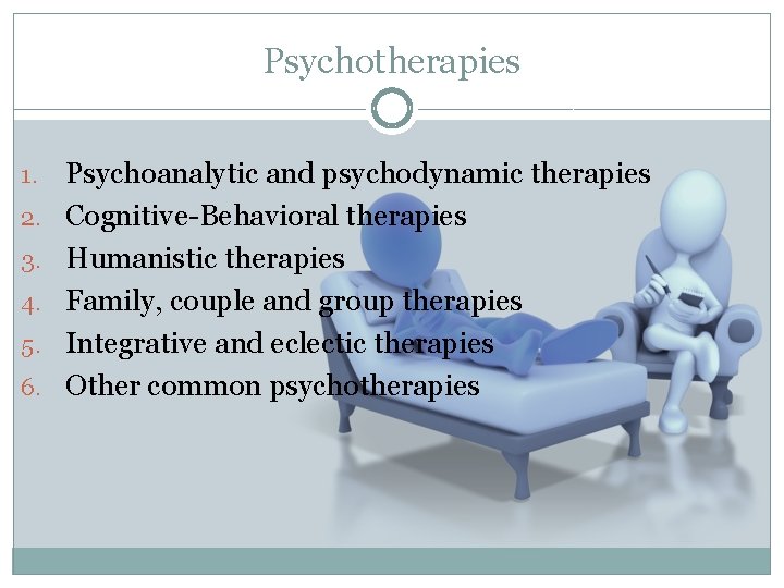 Psychotherapies 1. 2. 3. 4. 5. 6. Psychoanalytic and psychodynamic therapies Cognitive-Behavioral therapies Humanistic