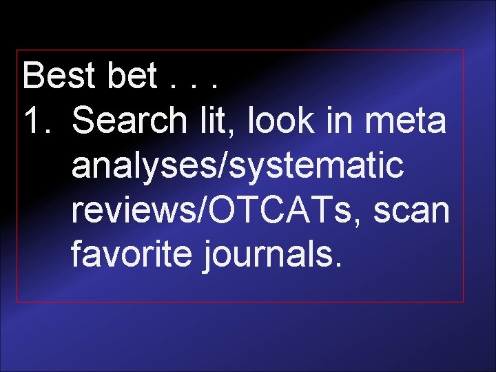 Best bet. . . 1. Search lit, look in meta analyses/systematic reviews/OTCATs, scan favorite