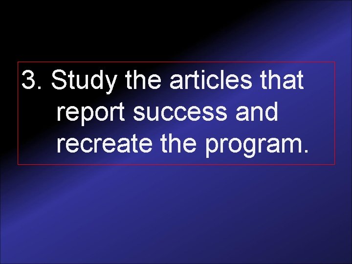 3. Study the articles that report success and recreate the program. 