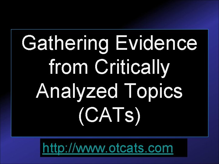 Gathering Evidence from Critically Analyzed Topics (CATs) http: //www. otcats. com 