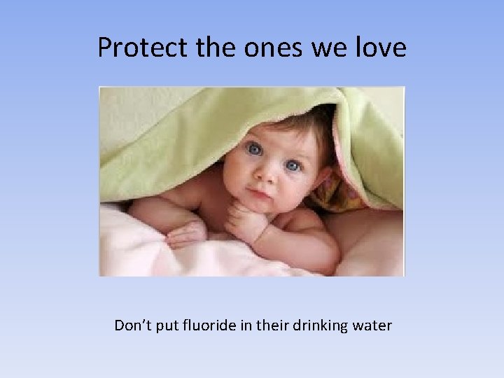 Protect the ones we love Don’t put fluoride in their drinking water 