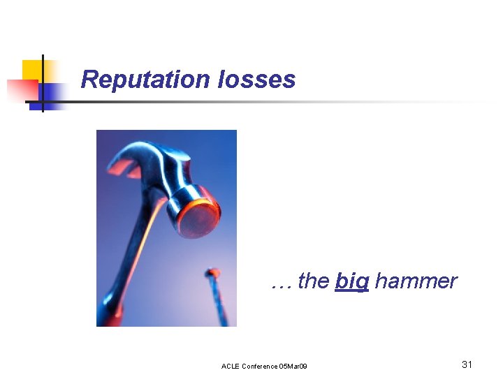 Reputation losses … the big hammer ACLE Conference 05 Mar 09 31 