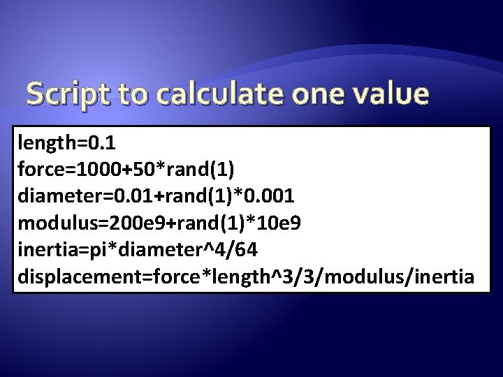 Script to calculate one value length=0. 1 force=1000+50*rand(1) diameter=0. 01+rand(1)*0. 001 modulus=200 e 9+rand(1)*10