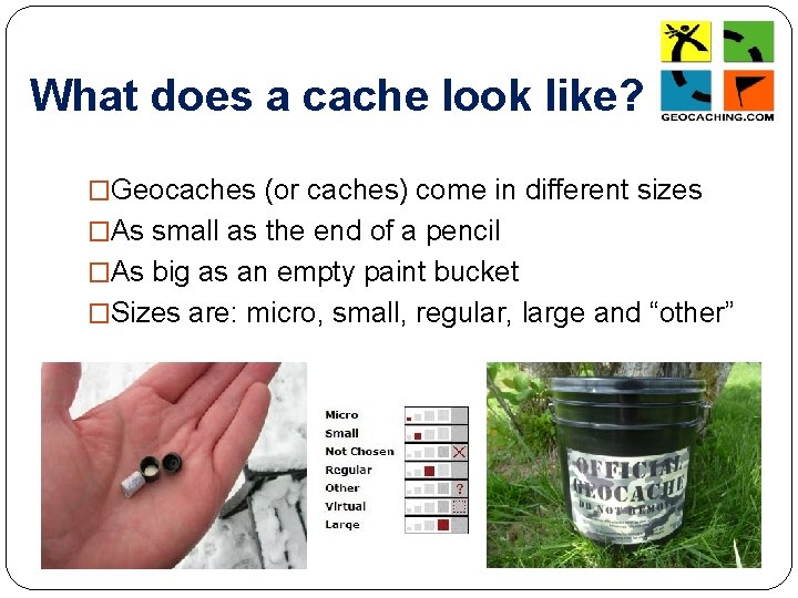 What does a cache look like? �Geocaches (or caches) come in different sizes �As