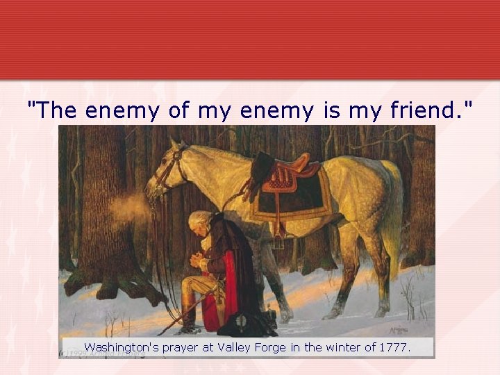 "The enemy of my enemy is my friend. " Washington's prayer at Valley Forge