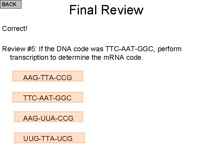 BACK Final Review Correct! Review #5: If the DNA code was TTC-AAT-GGC, perform transcription