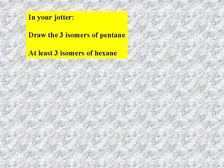 In your jotter: Draw the 3 isomers of pentane At least 3 isomers of